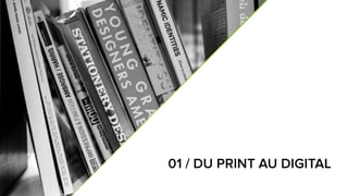 6
01 / DU PRINT AU DIGITAL
 