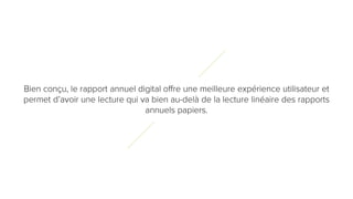 6
0
Bien conçu, le rapport annuel digital offre une meilleure expérience utilisateur et
permet d’avoir une lecture qui va bien au-delà de la lecture linéaire des rapports
annuels papiers.
 