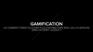 9
0
OU COMMENT CRÉER TOUJOURS PLUS D’INTERACTIONS AVEC LES
UTILISATEURS DANS UN ESPRIT LUDIQUE ?
GAMIFICATION
 