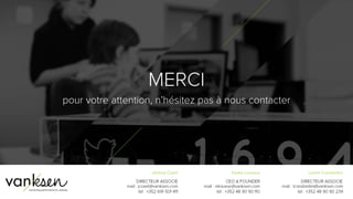 9
5
Jérémy Coxet
DIRECTEUR ASSOCIE
jcoxet@vanksen.com
+352 691 501 411
Xavier Lesueur
CEO & FOUNDER
xlesueur@vanksen.com
+352 48 90 90 110
Lionel Constantini
DIRECTEUR ASSOCIE
lconstantini@vanksen.com
+352 48 90 90 239
MERCI
pour votre attention, n’hésitez pas à
nous contacter
 