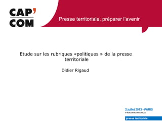 Presse territoriale, préparer l’avenir
Didier Rigaud
Etude sur les rubriques «politiques » de la presse
territoriale
 