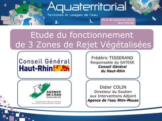 Etude du fonctionnement
de 3 Zones de Rejet Végétalisées
Frédéric TISSERAND
Responsable du SATESE
Conseil Général
du Haut-Rhin
Didier COLIN
Directeur du Soutien
aux Interventions Adjoint
Agence de l’eau Rhin-Meuse
 