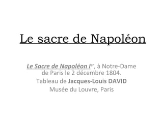 Le sacre de Napoléon Le Sacre de Napoléon I er , à Notre-Dame de Paris le 2 décembre 1804. Tableau de  Jacques-Louis DAVID Musée du Louvre, Paris 
