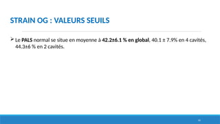62
STRAIN OG : VALEURS SEUILS
Le PALS normal se situe en moyenne à 42.2±6.1 % en global, 40.1 ± 7.9% en 4 cavités,
44.3±6 % en 2 cavités.
 