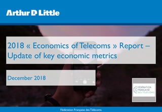 Fédération Française des Télécoms
2018 « Economics of Telecoms » Report –
Update of key economic metrics
December 2018
 