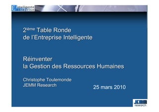 2ième Table Ronde
de l’Entreprise Intelligente


Réinventer
la Gestion des Ressources Humaines

Christophe Toulemonde
JEMM Research
                               25 mars 2010
 