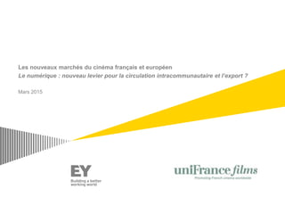 Les nouveaux marchés du cinéma français et européen
Le numérique : nouveau levier pour la circulation intracommunautaire et l’export ?
Mars 2015
 