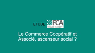 ETUDE
Le Commerce Coopératif et
Associé, ascenseur social ?
 