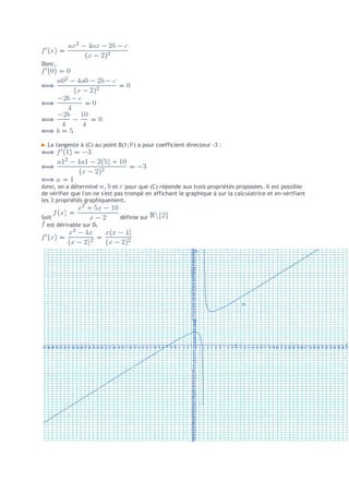 Donc,




  La tangente à (C) au point B(1; ) a pour coefficient directeur -3 :




Ainsi, on a déterminé , et pour que (C) réponde aux trois propriétés proposées. Il est possible
de vérifier que l'on ne s'est pas trompé en affichant le graphique à sur la calculatrice et en vérifiant
les 3 propriétés graphiquement.

Soit                           définie sur
  est dérivable sur Df
 