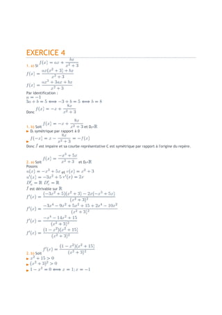 EXERCICE 4
1. a) Si




Par identification :




Donc


1. b) Soit                            et Df=
   Df symétrique par rapport à 0



Donc       est impaire et sa courbe représentative C est symétrique par rapport à l'origine du repère.



2. a) Soit                        et Df=
Posons
                        et



  est dérivable sur




2. b) Soit
 