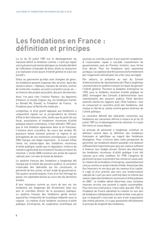 LES FONDS ET FONDATIONS EN FRANCE DE 2001 À 2010




Les fondations en France :
définition et principes
La loi du 23 juillet 1987 sur le développement du             soumise au contrôle a priori d’une autorité compétente.
mécénat définit la fondation comme « l’acte par lequel        À l’autorisation royale a succédé l’assentiment du
une ou plusieurs personnes physiques ou morales décident      gouvernement, puis du Premier ministre, sous forme
de l’affectation irrévocable de biens, droits ou ressources   d’un décret. Pour les fondations sans autonomie
à la réalisation d’une œuvre d’intérêt général et à but non   juridique, l’acceptation doit être prononcée formellement
lucratif ».                                                   par l’organisme sollicité pour les créer sous son égide.
Grâce au patrimoine qu’elles sont chargées de gérer,          Par ailleurs, la présence au sein du Conseil
les fondations peuvent organiser des services dans des        d’administration de représentants de l’État a longtemps
secteurs divers – hôpitaux, maisons de retraite, centres      constitué dans le système français le moyen de garantir
de recherche, musées, accueils à caractère social, etc. –     l’intérêt général. Pourtant la fondation d’entreprise en
ou financer des projets associatifs, des prix, des bourses.   1990, puis la fondation reconnue d’utilité publique en
                                                              2003, envisagent des Conseils d’administration sans
Ainsi, l’on peut citer l’Institut Pasteur, les Apprentis
                                                              représentants des pouvoirs publics. Cette dernière
d’Auteuil, le musée Cognac-Jay, les fondations Cartier
                                                              avancée clarifie les rapports avec l’État tutélaire : tout
ou Ronald Mc Donald, la Fondation de France, la
                                                              en consacrant le caractère privé des fondations, elle
Fondation pour la Recherche médicale…
                                                              resitue le rôle de la tutelle comme garant extérieur de
Longtemps, le droit positif appliqué aux fondations a         l’utilité publique.
uniquement reposé sur la jurisprudence du Conseil
                                                              Le caractère définitif des libéralités consenties aux
d’État et des tribunaux civils, tandis que du point de vue
                                                              fondations est clairement affirmé à travers la loi du 23
fiscal, associations et fondations reconnues d’utilité
                                                              juillet 1987 sur le développement du mécénat. Il n’a pas
publique étaient confondues. Il faut attendre 1987 pour
                                                              été remis en cause depuis.
que le mot fondation apparaisse dans la loi française.
L’histoire alors s’accélère. Au cours des années 90,          Le principe de pérennité a longtemps constitué un
plusieurs textes viennent préciser le régime et les           élément central dans la définition des fondations
prérogatives de ces institutions prestigieuses. L’année       françaises et spécifique au regard des fondations
2003 marque une étape importante  : le Conseil d’État         étrangères. Pour s’inscrire dans cette perspective de
révise les statuts-types des fondations reconnues             pérennité, les fondations doivent posséder une dotation
d’utilité publique, tandis que le législateur renforce de     suffisamment importante pour que ses revenus suffisent
manière significative les incitations fiscales en faveur du   à financer leur budget annuel. Durant des décennies
mécénat. L’année 2008 constitue une année de rupture          les fondations reconnues d’utilité publique n’ont été
radicale avec l’arrivée du fonds de dotation.                 conçues qu’à cette condition. En 1990, l’exigence de
                                                              pérennité est pour la première fois remise en cause avec
Le système français des fondations a longtemps été
                                                              la création de la fondation d’entreprise, essentiellement
marqué par la tutelle des pouvoirs publics, le caractère
                                                              conçue comme un projet à durée limitée, financé par des
irrévocable des libéralités qui les constituent, la
                                                              flux financiers et non plus par les revenus d’un capital.
pérennité de leur action, et leur mode de gouvernance.
                                                              Il s’agit là d’un premier pas vers une modernisation
Ces quatre caractéristiques, fruits d’un fort héritage du
                                                              radicale de l’outil qui sera confirmé dans la refonte des
passé, ont cependant évolué au cours des dix dernières
                                                              statuts-types des fondations reconnues d’utilité publique
années.
                                                              en 2003  : le modèle admet désormais sous certaines
À leur naissance comme au cours de leur vie, les              réserves strictes une variante à capital consomptible.
fondations ont longtemps été étroitement liées aux            Pour être tout à fait précis, il faut noter que dès 1969, la
avis et contrôles directs de la puissance publique.           Fondation de France admettait la création en son sein
Le système français des fondations garde encore               de fondations individualisées à durée limitée, mais parce
aujourd’hui l’empreinte de la pratique élaborée sous la       que ce dispositif s’inscrivait au sein d’une organisation
royauté  : la création d’une fondation reconnue d’utilité     elle-même pérenne, il n’a pas questionné officiellement
publique, d’entreprise, de coopération scientifique est       le principe de longévité des fondations.



8
 