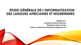ETUDE GÉNÉRALE DE L’INFORMATISATION
DES LANGUES AFRICAINES ET NIGERIENNES
Réalisé par :
Amadou Kountché Harouna
Etudiant en 5eme année
Email : amadoukountcheharouna@gmail.com
 