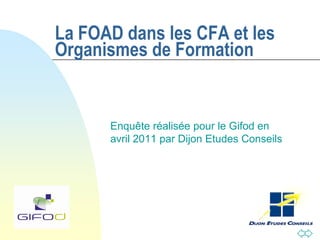 La FOAD dans les CFA et les
Organismes de Formation


      Enquête réalisée pour le Gifod en
      avril 2011 par Dijon Etudes Conseils
 