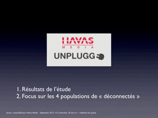 1. Résultats de l’étude
           2. Focus sur les 4 populations de « déconnectés »

Source : metrixLAB pour Havas Media – Septembre 2012- 412 interviews 18 ans et + - méthode des quotas
 