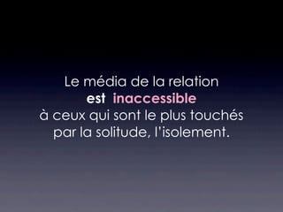 Le média de la relation
       est inaccessible
à ceux qui sont le plus touchés
  par la solitude, l’isolement.
 