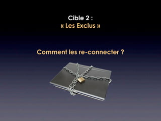 Cible 2 :
       « Les Exclus »



Comment les re-connecter ?
 