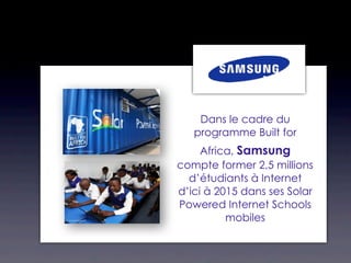 Dans le cadre du
   programme Built for
     Africa, Samsung
compte former 2,5 millions
  d’étudiants à Internet
d’ici à 2015 dans ses Solar
Powered Internet Schools
          mobiles
 