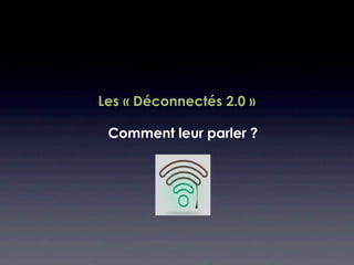 Les « Déconnectés 2.0 »

 Comment leur parler ?
 