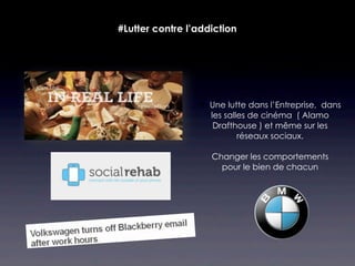 #Lutter contre l’addiction




                  Une lutte dans l’Entreprise, dans
                   les salles de cinéma ( Alamo
                    Drafthouse ) et même sur les
                           réseaux sociaux.

                    Changer les comportements
                      pour le bien de chacun
 