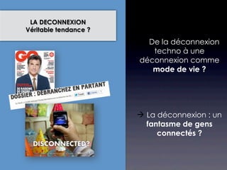 LA DECONNEXION
Véritable tendance ?
                        De la déconnexion
                          techno à une
                       déconnexion comme
                          mode de vie ?




                        La déconnexion : un
                         fantasme de gens
                            connectés ?
 