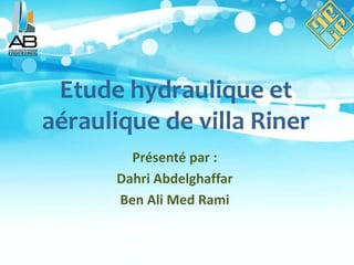 Etude hydraulique et
aéraulique de villa Riner
Présenté par :
Dahri Abdelghaffar
Ben Ali Med Rami
 