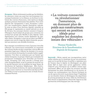 100
Groupama : Moins sévèrement touchés que les hôteliers,
les assureurs voient eux aussi leur environnement éco-
nomique bouleversé. La Loi Hamon, en facilitant la rési-
liation des contrats d’assurance, vient mettre en danger
quelques positions dominantes bien établies. Pour sortir
gagnant des changements à venir, Groupama a entre-
pris une transformation digitale d’entreprise radicale.
La mise en place d’une direction digitale, rattachée au
DG groupe et représentée au comité exécutif, en est le
fer de lance. Son principal chantier consiste à s’inspirer
d’Amaguiz, le pure player du groupe, pour concevoir une
architecture groupe plus flexible et plus digitale. Cette
digitalisation tous azimuts touche également les don-
nées clients. Groupama a ainsi mis en place une DMP et
prépare avec soin le virage des objets connectés, qui pro-
met aux assureurs une véritable révolution.
Pour anticiper ces évolutions à venir, l’assureur s’est allié
à Renault. Les constructeurs automobiles, en concevant
des voitures de plus en plus connectées, sont en effet aux
premières loges pour collecter les données à la source,
sans avoir besoin de brancher le moindre boîtier supplé-
mentaire. C’est donc un audacieux pari sur l’avenir que
réalise Groupama. Le groupe n’hésite pas à multiplier les
partenariats stratégiques pour diversifier son business
model. Groupama s'est ainsi associée à Orange pour
créer Groupama Bank, ce qui lui permet de se porter sur
le marché bancaire tout en profitant du large réseau de
distribution de l'opérateur téléphonique. Afin d’antici-
per les prochaines évolutions de rupture marquantes, le
groupe a aussi construit un Innovation Lab dans la Silli-
con Valley et noué un partenariat avec le fonds d’inves-
tissement Partech.
Swarovski : Moins exposé aux recompositions secto-
rielles induites par le numérique de par son positionne-
ment sur le marché du luxe, le joaillier a cependant pris
de l’avance dans le digital, en développant une plate-
forme B2B en ligne ainsi qu’une application mobile.
L’objectif, pour l’entreprise qui se définit comme majo-
ritairement offline, est de capter de nouveaux marchés
(notamment les petits distributeurs) ou de pouvoir ré-
orienter ses consommateurs vers d’autres boutiques en
cas de rupture de stock. La prochaine étape ? Capitaliser
sur ses données clients en développant des algorithmes
de pricing permettant de mieux cibler les distributeurs.
Pour réussir sa digitalisation, Swarovski s’appuie sur des
partenariats technologiques avec des startups.
« La voiture connectée
va révolutionner
l’assurance,
en donnant plus de
poids aux constructeurs
qui seront en position
idéale pour
exploiter les données
issues des véhicules » 
Thomas Vandeville,
Directeur de la Transformation
Digitale de Groupama
4. Prendre la mesure du digital implique de passer d'un mode digital expérimental à un mode digital à l'échelle et
de transformer les organisations en profondeur
 