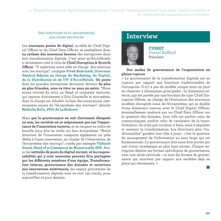 107
CIGREF
Pascal Buffard
Président
Des modes de gouvernance de l'organisation en
pleine rupture
« La gouvernance de la transformation digitale est en
rupture par rapport aux fonctions traditionnelles de
l'entreprise. Il n'y a pas de modèle unique mais on peut
en observer 3 dimensions principales : la dimension ex-
terne, qui est portée par une fonction de type Chief Dis-
ruption Officer, en charge de l'évaluation des nouveaux
modèles disruptifs issus de l'écosystème, qui se double
d'une dimension interne avec le Chief Digital Officer,
éventuellement renforcé par un Chief Data Officer sur
la question des données. Leur rôle est parfois celui de
communiquant, parfois celui de catalyseur de la trans-
formation. Ils n'ont pas vocation à faire, mais à impulser
et soutenir la transformation. Les directions plus tra-
ditionnelles gardent leur rôle à jouer : c'est la question
du management de l'information au sens large qui est
fondamentale. La gouvernance doit aussi être portée par
une vision stratégique au plus haut niveau. Chaque en-
treprise déploie ses formes spécifiques de gouvernance,
avec une seule certitude : ce sont les formes de gouver-
nance qui innovent par rapport aux modèles déjà en
place qui réussissent. »
	 
Interview
Des fonctions plus importantes
que leurs intitulés
Les nouveaux postes du digital, au-delà du Chief Digi-
tal Officer et du Chief Data Officer, se multiplient donc
au rythme des nouveaux besoins des entreprises dans
leur transformation digitale. C’est ainsi qu’AccorHotels
a récemment créé le titre de Chief Disruption  Growth
Officer. “Il supervise notre pôle en charge des relations
avec les startups”, souligne Vivek Badrinath, Directeur
Général Adjoint en charge du Marketing, du Digital,
de la Distribution et de l'IT d’AccorHotels. Un poste
dont les grandes entreprises devraient devenir de plus
en plus friandes, sous ce titre ou sous un autre. “Nous
avons recruté fin 2015 un Head of corporate ventures,
qui reporte directement à Eric Courteille et moi-même,
dont la charge est d'établir la liste des innovations inté-
ressantes issues de l'écosystème des startups”, dévoile
Nathalie Balla, PDG de La Redoute.
Mais que la gouvernance en soit clairement désignée
ou non, les sociétés ne se méprennent pas sur l’impor-
tance de l’innovation ouverte, et se rangent en ordre de
bataille pour être en veille sur leur écosystème. “Notre
direction de l'innovation comporte également un pôle
dédié à l'open innovation, en charge de l'observation de
l'écosystème des startups”, confie par exemple Thibault
Gossé, Head of e-Commerce de Numericable SFR. Ain-
si, les intitulés de poste du digital varient, et les respon-
sabilités qui y sont associées peuvent être partagées
par les différents membres d’une équipe. Transforma-
tion interne, gouvernance des données et ouverture
aux innovations extérieures, les enjeux prioritaires de
la transformation digitale sont en tout cas tracés, pour
aujourd’hui et pour demain.
4. Prendre la mesure du digital implique de passer d'un mode digital expérimental à un mode digital à l'échelle et
de transformer les organisations en profondeur
 