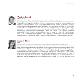125
Contributeurs
Isabelle	 Moins
Aviva
Directrice des Activités Directes, Digital et Marketing Client, Membre du Comité Exécutif

Après plusieurs années passées au Japon dans l’informatique et les télécommunications, Isabelle Moins
rejoint le groupe Orange en France où elle exerce diverses fonctions dans les domaines de l’e-commerce
et puis du mobile. Elle prend ensuite la Direction Générale d’une filiale de Pages Jaunes, spécialisée
dans les petites annonces sur internet. Elle sera ensuite Directeur du Digital chez SFR où elle pilote le
développement de la distribution directe ainsi que la transformation des outils internet et points de
vente. Après une expérience digitale chez April, courtier en assurances, elle est maintenant au Comité
Exécutif de Aviva France en tant que Directeur du Digital, des activités Directes et du Marketing client.
Virginie Fauvel
Allianz France
Directrice Unité Digital et Market Management, Membre du Comité Exécutif

Virginie Fauvel est ingénieur des Mines de Nancy. Elle a commencé sa carrière en 1997 chez Cetelem,
en tant que Responsable Score Risque puis Directrice CRM avant de devenir Directrice de la Stratégie
Internet Monde en 2004, puis Directrice de la business unit e-business France en 2006. Elle a intégré
ensuite la banque de détail en France de BNP Paribas en 2009 pour diriger et développer la banque
en ligne avant d’être Directrice des banques en ligne en Europe en 2012. À ce titre, elle lance mi 2013
HelloBank !, la première banque européenne 100 % mobile. Elle a rejoint Allianz France en juillet 2013,
en qualité de membre du comité exécutif d’Allianz France en charge du Digital et du Market Manage-
ment. En 2013, elle est nommée membre du Conseil National du Numérique puis, en 2014, Présidente
de la Commission Numérique de l’AFA et, en 2015, membre du Conseil d’Administration d’Europcar.
 