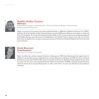 126
Contributeurs
Erick Bourriot
Groupe Beaumanoir
Directeur du Commerce Connecté

Après un début de carrière comme Directeur e-Business et CRM chez Marionnaud de 1999 à 2007, il
intègre le groupe Beaumanoir, également en tant que Directeur e-Business et CRM. En 2010, il devient
Directeur associé chez COM  VAD avant de prendre la Direction digitale d’Open Digital Group, deux
ans plus tard. En 2013, il est nommé Directeur digital et Commerce de MIM, enseigne de prêt-à-porter,
avant de retrouver le groupe Beaumanoir en 2015, cette fois-ci en tant que Directeur du Commerce
connecté.
Amélie Oudéa-Castera
AXA France
DGA AXA Particuliers / Professionnels - Directrice Digital, Marque et Partenariats,
Membre du Comité Exécutif

Après un parcours de joueuse de tennis professionnelle et différents diplômes (Sciences Po, ESSEC,
maîtrise de droit), Amélie Oudéa-Castera intègre en 2002 l'ENA puis démarre sa carrière en 2004 à la
Cour des Comptes. En 2008, elle rejoint le Groupe AXA où elle occupe les fonctions de Responsable de
la Stratégie Groupe, puis Directrice du Marketing et du Digital France. Depuis 2015, elle est à la fois
Directrice du Digital, de la marque et des partenariats et Directrice Générale Adjointe de l'activité retail
pour la France.
 
