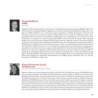 129
Contributeurs
Anne Browaeys-Level
Club Méditerranée
Directrice Générale Marketing et Digital

Depuis octobre 2015, Anne Browaeys-Level est à la tête d’une nouvelle direction au Club Méditerranée
qui regroupe les équipes du Marketing Global (marque, produit, digital et CRM) et la Direction des
Systèmes d’Informations. Anne Browaeys-Level a pour mission de piloter la transformation digitale du
Club Méditerranée et de coordonner l’innovation client, marque et produit dans les villages du groupe.
Diplômée de NEOMA Business School, Anne Browaeys-Level a débuté sa carrière chez Equant, devenue
depuis Orange Business Services, puis chez Hayward Pool Products, division Europe. Elle a ensuite re-
joint l’agence Grey Interactive, devenue depuis FullSIX, agence spécialisée en transformation digitale
et solutions innovantes auprès de grands groupes internationaux. En 2007, elle est nommée Directrice
Générale de FullSIX puis trois ans plus tard, promue Directrice Générale du groupe pour la France. En
2013, elle intègre Amaury Medias en tant que Directrice Générale Adjointe en charge du Parisien.
Pascal Buffard
CIGREF
Président

Diplômé de l’Ecole Nationale de la Statistique et de l’Administration Economique (ENSAE 1981) et de
l’Université Paris Dauphine (Master Appliqué aux Sciences Sociales), Pascal Buffard a démarré sa car-
rière au Crédit du Nord où il a conduit des projets innovants en matière de banque à domicile et de
self-service bancaire. Il a rejoint en 1989 le Groupe AXA où il a occupé de nombreux postes à res-
ponsabilité dans les domaines des Systèmes d’Information, de l’Organisation, de la Finance et de la
Logistique. Il a conduit avec succès la fusion AXA-UAP en France à la fin des années 1990. Dans les
années 2000 il était Directeur Général d’AXA France Services, entité de conseil et de services d’AXA
en France. Il était membre du Comité Exécutif d’AXA France, Vice Président du Conseil de Surveillance
d’AXA Banque et Administrateur de Direct Assurance. Il était en 2009 Secrétaire Général et Directeur
des Opérations d’AXA France et a à ce titre dirigé de grands projets de transformation stratégiques et
notamment en matière de service au client. Il était depuis février 2010 Directeur Général d’AXA Group
Solutions et supervisait également AXA Technology Services, les deux entités du Groupe AXA en
charge de la convergence métiers et IT au niveau mondial. Il est depuis le 1er
janvier 2013 Deputy Group
CIO et Président d’AXA Technology Services, entité mondiale de services informatiques du Groupe
AXA. Pascal Buffard est également administrateur du CIGREF depuis septembre 2001. Il a été élu
Président du CIGREF en octobre 2011.
 