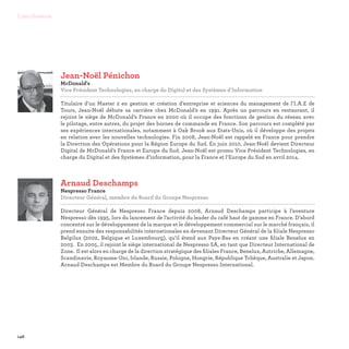 146
Contributeurs
Jean-Noël Pénichon
McDonald's
Vice Président Technologies, en charge du Digital et des Systèmes d’Information

Titulaire d’un Master 2 en gestion et création d’entreprise et sciences du management de l’I.A.E de
Tours, Jean-Noël débute sa carrière chez McDonald’s en 1991. Après un parcours en restaurant, il
rejoint le siège de McDonald’s France en 2000 où il occupe des fonctions de gestion du réseau avec
le pilotage, entre autres, du projet des bornes de commande en France. Son parcours est complété par
ses expériences internationales, notamment à Oak Brook aux Etats-Unis, où il développe des projets
en relation avec les nouvelles technologies. Fin 2008, Jean-Noël est rappelé en France pour prendre
la Direction des Opérations pour la Région Europe du Sud. En juin 2010, Jean-Noël devient Directeur
Digital de McDonald’s France et Europe du Sud. Jean-Noël est promu Vice Président Technologies, en
charge du Digital et des Systèmes d’information, pour la France et l’Europe du Sud en avril 2014.
Arnaud Deschamps
Nespresso France
Directeur Général, membre du Board du Groupe Nespresso

Directeur Général de Nespresso France depuis 2008, Arnaud Deschamps participe à l’aventure
Nespresso dès 1995, lors du lancement de l’activité du leader du café haut de gamme en France. D’abord
concentré sur le développement de la marque et le développement commercial sur le marché français, il
prend ensuite des responsabilités internationales en devenant Directeur Général de la filiale Nespresso
Belgilux (2002, Belgique et Luxembourg), qu’il étend aux Pays-Bas en créant une filiale Benelux en
2003. En 2005, il rejoint le siège international de Nespresso SA, en tant que Directeur International de
Zone. Il est alors en charge de la direction stratégique des filiales France, Benelux, Autriche, Allemagne,
Scandinavie, Royaume-Uni, Irlande, Russie, Pologne, Hongrie, République Tchèque, Australie et Japon.
Arnaud Deschamps est Membre du Board du Groupe Nespresso International.
 