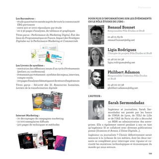 Philibert Adamon
Responsable Contenus Pôle Études
et BtoB

01 48 00 00 38
philibert.adamon@ebg.net
Renaud Bonnet
Responsable Pôle Études et BtoB

01 48 01 65 61
renaud.bonnet@ebg.net
Sarah Sermondadaz

Ingénieur et journaliste, Sarah Ser-
mondadaz est passée par les bancs
de l’INSA de Lyon, de l’ESJ de Lille
et de l’IAE de Paris où elle a décroché
un MBA en administration des entre-
prises. Elle a également exercé pendant 5 ans en tant
qu’ingénieur SI et collaboré avec diverses publications
presse (Sciences et Avenir, L’Usine Digitale...).
Ingénieur ou journaliste ? Choisir définitivement serait
renoncer à la richesse de ces métiers, dont les deux ver-
sants se complètent pour interroger avec rigueur et cu-
riosité les mutations technologiques et économiques du
monde qui nous entoure.
Ligia Rodrigues
Chargée de projets Pôle Études et BtoB

01 48 00 00 38
ligia.rodrigues@ebg.net
Les Baromètres :
- étudequantitativemenéeauprèsdetoutelacommunauté
EBG pertinente
- entre 500 et 1000 répondants par étude
- 20 à 30 pages d’analyses, de tableaux et graphiques
Titres parus : Performance du Marketing Digital, État des
lieux du Programmatique en France, Impact des Stratégies
Digitales sur la Performance Marketing et Commerciale
Les Livrets de synthèse :
- restitution des réflexions issues d'un cycle d'événements
(ateliers ou conférences)
- événementparévénement:synthèsedesenjeux,interview,
compte-rendu
- 100pagesd'analysesthématiquesetderetoursd'expériences
Titres parus  : Sécurité des SI, Ressources humaines,
Leviers de la transformation digitale
Internet Marketing :
- 70 décryptages de campagnes marketing
- 10 000 exemplaires diffusés
- 500 pages de techniques et méthodes
Partenaires
159
POUR PLUS D’INFORMATIONS SUR LES ÉVÉNEMENTS
OU LE PÔLE ÉTUDES DE L’EBG :
L'AUTEUR :
SYNTHÈSEDESATELIERS-2016
SÉCURITÉDESSYSTÈMESD’INFORMATION
SÉCURITÉ
DES SYSTÈMES
D’INFORMATION
SYNTHÈSE DES ATELIERS
2016
Couverture LB SSI .indd Toutes les pages
26/01/2016
10:50
SYNTHÈ
SEDESATELIER
S-2016
LEVIER
SDELATRANS
FORMA
TIONDIGITA
LE
LEVIERS
DE LATRANSFORMATIONDIGITALESYNTHÈSE DES ATELIERS2016
Couverture
LB LTD .indd
2
05/04/201
6 14:04
SYNTHÈSEDESATELIERS-2016
RESSOURCES
HUMAINES
RESSOURCESHUMAINES
SYNTHÈSE DES ATELIERS2016
Couverture LB RH .indd Toutes les pages
26/01/2016
16:08
 