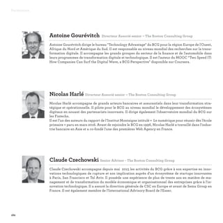 162
Antoine Gourévitch Directeur Associé senior – The Boston Consulting Group

Antoine Gourévitch dirige le bureau Technology Advantage du BCG pour la région Europe de l'Ouest,
Afrique du Nord et Amérique du Sud. Il est responsable au niveau mondial des recherches sur la trans-
formation digitale. Il accompagne les grands groupes du secteur de la finance et de l'automobile dans
leurs programmes de transformation digitale et technologique. Il est l'auteur du MOOC “Two Speed IT:
How Companies Can Surf the Digital Wave, a BCG Perspective disponible sur Coursera.
Claude Czechowski Senior Advisor - The Boston Consulting Group

Claude Czechowski accompagne depuis mai 2015 les activités du BCG grâce à son expertise en inno-
vations technologiques de rupture et son implication auprès d'un écosystème de startups innovantes
à Paris, San Francisco et Tel Aviv. Il possède une expérience de plus de trente ans en matière de ma-
nagement et de transformation du modèle économique et organisationnel des entreprises grâce à l'in-
novation technologique. Il a assuré la direction générale de CSC en Europe et avant de Sema Group en
France. Il est également membre de l'International Advisory Board de l'Essec.
Nicolas Harlé Directeur Associé senior – The Boston Consulting Group

Nicolas Harlé accompagne de grands acteurs bancaires et assurantiels dans leur transformation stra-
tégique et opérationnelle. Il pilote pour le BCG au niveau mondial le développement des écosystèmes
digitaux en nouant des partenariats innovants. Il dirige également l’observatoire mondial du BCG sur
les Fintechs.
Il est l’un des auteurs du rapport de l’Institut Montaigne intitulé « Le numérique pour réussir dès l’école
primaire » paru en mars 2016. Avant de rejoindre le BCG en 1996, Nicolas Harlé a travaillé dans l'indus-
trie bancaire en Asie et a co-fondé l'une des premières Web Agency en France.
Partenaires
 
