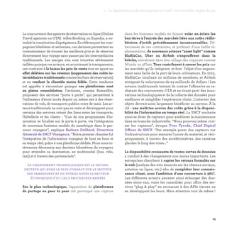 25
1. La digitalisation des entreprises en 2016 : les nouvelles règles du jeu
dans les business models en faisant voler en éclats les
barrières à l’entrée des marchés liées aux coûts rédhi-
bitoires d’actifs précédemment incontournables. Dé-
barrassés de ces contraintes, et profitant d'une faible ré-
glementation, de nouveaux acteurs “asset light” comme
BlaBlaCar, Uber ou Airbnb s’engouffrent dans la
brèche, entraînant dans leur sillage des copycats comme
Wimdu ou 9Flats. Tous contribuent à casser les prix sur
les marchés qu’ils intègrent, et font l’objet d’un engoue-
ment sans faille de la part de leurs utilisateurs. En 2015,
BlaBlaCar totalisait 20 millions de membres, et Airbnb
atteignait la valorisation de 24 milliards de dollars ! Les
acteurs traditionnels tentent de contrer l'offensive en ra-
chetant des concurrents OTA et en tirant parti des inno-
vations technologiques et de la collecte des données pour
améliorer et simplifier l'expérience client. L'internet des
objets devrait ainsi largement bénéficier au secteur. À la
clé : une maîtrise accrue des coûts grâce à la disponi-
bilité de l’information en temps réel. La SNCF souhaite
ainsi se doter de capteurs pour améliorer la maintenance
dans sa branche industrielle. “Nous pouvons même croi-
ser les capteurs”, évoque Yves Tyrode, Chief Digital
Officer de SNCF. “Par exemple poser des capteurs sur
l'infrastructure pour mesurer l'usure du matériel, et réci-
proquement, à travers des accéléromètres, des caméras
placées le long des voies…”
La disponibilité croissante de toutes sortes de données
a conduit à des changements non moins importants. Les
entreprises cherchent à capter les retours formulés sur
le web (analyse des avis énoncés sur les réseaux sociaux,
notation en ligne, etc.) afin de compléter leur connais-
sance client, avec l’ambition d’une couverture à 360°.
Les différents acteurs peuvent ainsi échanger des don-
nées entre eux, voire les consolider pour offrir des ser-
vices “plug  play” en recourant à des APIs tierces ou
en développant les leurs. Mais attention tout de même !
La concurrence des agences de réservation en ligne (Online
Travel agencies ou OTA) telles Booking ou Expedia, a en-
traîné la constitution d'agrégateurs. En référençant les com-
pagnies hôtelières et aériennes, ces derniers permettent au
consommateur de trouver les meilleurs prix et de réserver
directement leur voyage sans passer par les intermédiaires
traditionnels. Les marges s'en sont trouvées sévèrement
taillées puisque ces acteurs, en accroissant la transparence,
ont contraint à la baisse les prix de vente tout en ayant un
effet délétère sur les revenus (suppression des coûts in-
termédiaires traditionnels comme les frais de réservation)
et en rendant la clientèle moins fidèle. Cette tendance
est appelée à s’accentuer puisque ces plateformes sont
en pleine consolidation. Certaines, comme Rome2Rio,
proposent des services “porte à porte”, qui permettent à
l’utilisateur d’avoir accès depuis un même site à des réser-
vations de vols, de transports publics voire de taxis. Les ac-
teurs traditionnels ne sont pas en reste et développent pour
certains des services créant des liens entre les transports,
l'hôtellerie et les clients  : “L’un de nos programmes d’in-
novation se focalise sur le porte à porte, via l’intégration
de nouveaux business models du numérique dans le par-
cours voyageur”, explique Barbara Dalibard, Directrice
Générale de SNCF Voyageurs. “Notre premier chantier fut
l'intégration de l'information voyageur de bout en bout et
en temps réel, grâce à une plateforme dédiée. Nous nous in-
téressons désormais aux derniers kilomètres du voyageur
pour atteindre sa destination, en multimodal (bus, vélo,
taxi) et à travers des partenariats”.
Le changement technologique est le second
facteur qui aura le plus d’impact sur le secteur
des transports et du voyage après le facteur
économique d’ici les 3 prochaines années
Sur le plan technologique, l'apparition de plateformes
de partage en peer to peer ont provoqué une rupture
 
