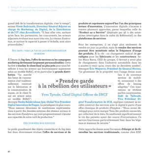 2. Malgré de nombreuses initiatives en mode expérimental en interne et en externe, les entreprises restent encore loin
des pure players et des attentes des clients
50
produits et représente aujourd’hui l’un des principaux
leviers d’innovation. L’innovation digitale s’incarne à
travers plusieurs approches, parmi lesquelles celle du
“Product as a Service” (déployée par 56  % des entre-
prises interrogées dans le cadre du Référentiel) ou des
plateformes de services.
Pour les entreprises, il ne s’agit plus seulement de
vendre un jour un produit, mais de vendre des services
pouvant être monétisés selon la fréquence d’usage
des produits. À la clé : un changement radical de pa-
radigme pour les fabricants et les constructeurs. Se-
lon Mary Barra, CEO du groupe, il devrait y avoir plus
de changements dans l'industrie automobile dans les
5 années à venir qu'au cours des 50 dernières années”,
témoigne Éric Wepierre, Président de General Motors.
“Le glissement de la propriété vers l'usage donne aussi
lieu à de nouveaux
services de mobili-
té, notamment à des
offres de leasing
adaptées.” Ces inno-
vations se révèlent
parfois surprenantes.
Gaël de Talhouët,
Vice Président Di-
gital Transformation de SCA, explique comment sa so-
ciété construit des services avec le digital à partir d’une
offre classique de produits d'hygiène : “Nous avons dé-
veloppé pour notre marque Tena des produits connectés,
qui collectent de la data. Ils améliorent significativement
la vie des patients ayant des soucis d'incontinence. Ce
service fonctionne particulièrement bien dans les hôpi-
taux et maisons de retraite.”
Cette approche donne aussi l’occasion d’élargir et de di-
versifier les services traditionnels, comme chez EDF.
grand défi de la transformation digitale, c'est le temps”,
estime Vivek Badrinath, Directeur Général Adjoint en
charge du Marketing, du Digital, de la Distribution
et de l’IT chez AccorHotels. “Il faut aller vite, sachant
qu'en face, les partenaires, les concurrents, les acteurs
adjacents évoluent eux aussi très vite. La vitesse d'exécu-
tion, et surtout la capacité à passer à l'échelle, sont alors
primordiales.”
Big data : vers la fin de la standardisation
de masse
À l’heure du big data, l’offre de services ou les campagnes
marketing deviennent largement personnalisables. Cette
facilité à toucher le client final au plus près peut ainsi bé-
néficier à tous les acteurs qui fonctionnaient auparavant
selon un modèle B2B2C, et en particulier la grande distri-
bution. “Le marché
des biens de consom-
mation s’est tradition-
nellement construit
sur la fabrication et
la communication de
masse, où le client fi-
nal est atteint selon
un modèle B2B2C”,
décrypte Venky Balakrishnan Iyer, Global Vice Président
Digital Innovation de Diageo. Le paradigme n’a plus cours :
“Nous menons désormais de nombreuses expérimenta-
tions à partir des données externes des réseaux sociaux et
des services d’analytics, qui vont progressivement s’ajouter
aux capacités de notre outil de production.”
Des données aux services
Le poids grandissant des objets connectés et du big data
fait donc directement évoluer l’offre de services et de
« Prendre garde
à la rébellion des utilisateurs » 
Yves Tyrode, Chief Digital Officer de SNCF
 