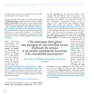 2. Malgré de nombreuses initiatives en mode expérimental en interne et en externe, les entreprises restent encore loin
des pure players et des attentes des clients
52
par des processus et des pratiques établis. “Nous
sommes déjà très efficaces dans notre gestion com-
merciale et avons compris que cette efficacité, où les
ressources sont dédiées aux opérations actuelles et
leur amélioration incrémentale, pouvait porter un
risque ou être contradictoire avec l'exigence d'adap-
tabilité d'un monde qui chan-ge”, confirme Marc
Gigon, VP Digital Marketing  Services de Total. “Un
manager ne peut que difficilement allouer du temps à un
projet totalement nouveau dont la rentabilité est incer-
taine : il doit d’abord gérer ses équipes et son résultat !”
Les organisations peuvent ainsi être tentées de multi-
plier les expérimentations en oubliant de se fixer les
bonnes limites. “J'ai beaucoup plus appris au sujet de
la transformation di-
gitale en tuant qu'en
lançant des produits
et des technologies”,
glisse Yves Tyrode,
CDO de SNCF. “C'est
difficile, mais c'est
incontournable  : ap-
prendre de ses er-
reurs rapidement est
un grand principe du
digital.” Apprendre
de ses erreurs : la
démarche est aus-
si qualifiée de “test
and learn”. Les projets pilotes tués dans l’œuf ne sont
ainsi pas vus comme un poids mort pour l’entreprise,
mais comme une étape nécessaire. “Une équipe dédiée
aux pilotes se charge de concevoir des indicateurs de sui-
vi de projet qui tirent les leçons du passé”, dévoile Venky
Balakrishnan Iyer, Global Vice Président Digital Inno-
vation de Diageo.
sera plus précis encore car il s’appuiera sur les données
qui remonteront du compteur Linky”.
Dans les domaines de la vente comme de la restauration,
la fidélisation client constitue un autre exemple d’inno-
vation incrémentale. “Nous allons lancer un programme
de fidélisation pour la première fois dans notre histoire”,
confie Jean-Noël Pénichon, Vice Président Technolo-
gies, en charge du Digital et des Systèmes d’Informa-
tion de McDonald's. Le groupe agroalimentaire Le Duff
ambitionne un programme similaire  : “La fidélisation
nous aidera à mieux comprendre où, quand et comment
mangent nos clients”, explique Stéphane Mariotto, DSI
du groupe.
Mais l’innovation
incrémentale peut
aussi consister à se
servir du digital pour
monter en gamme
en améliorant l’ex-
périence client. “Le
digital ne modifie
pas fondamentale-
ment notre business
model, mais il nous
permet de proposer
au client un service
à haute valeur ajou-
tée”, indique Anne Browaeys-Level, Directrice Géné-
rale Marketing et Digital au Club Méditerranée. “Nous
pouvons renforcer l’expérience client avant, après, mais
aussi pendant le séjour. Par exemple, grâce à une applica-
tion dédiée aux activités en villages, animée par un GO
community manager.”
Le poids des contraintes opérationnelles
Les entreprises possèdent souvent une forte culture
interne de l'innovation incrémentale, déjà portée
« Un manager doit gérer
ses équipes et son résultat avant
d’allouer du temps
à un projet totalement nouveau
à la rentabilité incertaine » 
Marc Gigon, VP Digital Marketing  Services
de Total
 