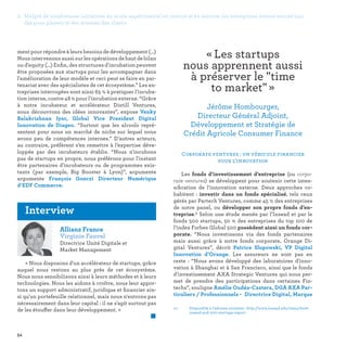 2. Malgré de nombreuses initiatives en mode expérimental en interne et en externe, les entreprises restent encore loin
des pure players et des attentes des clients
54
02 -	Disponible à l’adresse suivante : http://www.insead.edu/news/2016-
insead-and-500-startups-report.
Corporate ventures : un véhicule financier
pour l’innovation
Les fonds d’investissement d’entreprise (ou corpo-
rate ventures) se développent pour soutenir cette inten-
sification de l’innovation externe. Deux approches co-
habitent  : investir dans un fonds spécialisé, tels ceux
gérés par Partech Ventures, comme 45 % des entreprises
de notre panel, ou développer son propre fonds d’en-
treprise.2 Selon une étude menée par l’Insead et par le
fonds 500 startups, 50 % des entreprises du top 100 de
l’index Forbes Global 500 possèdent ainsi un fonds cor-
porate. “Nous investissons via des fonds partenaires
mais aussi grâce à notre fonds corporate, Orange Di-
gital Ventures”, décrit Patrice Slupowski, VP Digital
Innovation d’Orange. Les assureurs ne sont pas en
reste  : “Nous avons développé des laboratoires d'inno-
vation à Shanghai et à San Francisco, ainsi que le fonds
d’investissement AXA Strategic Ventures qui nous per-
met de prendre des participations dans certaines Fin-
techs”, souligne Amélie Oudéa-Castera, DGA AXA Par-
ticuliers / Professionnels - Directrice Digital, Marque
ment pour répondre à leurs besoins de développement (...)
Nous intervenons aussi sur les opérations de haut de bilan
ou d'equity (...) Enfin, des structures d'incubation peuvent
être proposées aux startups pour les accompagner dans
l'amélioration de leur modèle et ceci peut se faire en par-
tenariat avec des spécialistes de cet écosystème.” Les en-
treprises interrogées sont ainsi 65 % à pratiquer l’incuba-
tion interne, contre 48 % pour l’incubation externe. “Grâce
à notre incubateur et accélérateur Distill Ventures,
nous découvrons des idées innovantes”, expose Venky
Balakrishnan Iyer, Global Vice President Digital
Innovation de Diageo. “Surtout que les alcools repré-
sentent pour nous un marché de niche sur lequel nous
avons peu de compétences internes.” D’autres acteurs,
au contraire, préfèrent s’en remettre à l’expertise déve-
loppée par des incubateurs établis. “Nous n'incubons
pas de startups en propre, nous préférons pour l'instant
être partenaires d'incubateurs ou de programmes exis-
tants (par exemple, Big Booster à Lyon)”, argumente
argumente François Gonczi Directeur Numérique
d’EDF Commerce.
« Les startups
nous apprennent aussi
à préserver le time
to market » 
Jérôme Hombourger,
Directeur Général Adjoint,
Développement et Stratégie de
Crédit Agricole Consumer Finance
Allianz France
Virginie Fauvel
Directrice Unité Digitale et
Market Management
« Nous disposons d'un accélérateur de startups, grâce
auquel nous restons au plus près de cet écosystème.
Nous nous sensibilisons ainsi à leurs méthodes et à leurs
technologies. Nous les aidons à croître, nous leur appor-
tons un support administratif, juridique et financier ain-
si qu'un portefeuille relationnel, mais nous n'entrons pas
nécessairement dans leur capital : il ne s'agit surtout pas
de les étouffer dans leur développement. »
	 
Interview
 