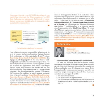 75
soins de développement du front et du back office est in-
dispensable pour gagner en agilité et faire évoluer rapi-
dement les parcours clients en ne modifiant que le front
office.” En parallèle, la DSI s’ouvre aussi à de nouvelles
compétences autour de l’architecture et du traitement
de la donnée, qui relèvent parfois d’équipes distinctes
des équipes IT traditionnelles, et se trouvent placées
sous la supervision d’un Chief Data Officer. “Il existe
chez AXA une logique de coopération renforcée entre les
équipes data et les équipes IT à travers le regroupement
des experts du CRM avec ceux de l'architecture des don-
nées”, souligne Amélie Oudéa-Castera, DGA AXA Parti-
culiers / Professionnels - Directrice Digital, Marque et
Partenariats d'AXA France.
.Les nouveaux métiers du digital
“Les collaborateurs sont responsables à hauteur de 80
% de la réussite de la transformation digitale, l’apport
de la technologie ne s’élève pas à plus de 20 %”, estime
Tom Brady, Group Head of Digital de SABMiller. Les
équipes marketing acquièrent des compétences tech-
nologiques aujourd’hui incontournables pour leur per-
mettre de maîtriser une relation client largement guidée
par la qualité des applications front office : “Sur chaque
plateau projet, nous montons de manière ad hoc une
équipe composée d’un noyau dur de 12 à 20 personnes
rompues à des disciplines variées comme l'UX design,
l'A/B testing, le tracking, le search engine optimisa-
tion, et la data”, souligne Serge Magdeleine Directeur
Marketing Groupe et Digital du Crédit Agricole S.A.
“Les métiers du digital évoluent, nous nous sommes ain-
si dotés d'un studio web avec des UX designers et des in-
tégrateurs front office”, observe Thibault Gossé, Head of
e-Commerce de Numericable SFR. “Différencier les be-
Les approches de type SCRUM répondent à ces
méthodes itératives de développement. La DSI
doit s’adapter aux exigences du Digital et trans-
former son propre modèle afin de mieux répondre
aux attentes des métiers.
 
Swarovski
Roland Harste
Senior Vice President Marketing
Un recrutement soumis à une haute concurrence
«  Il n’est pas facile de dénicher les bonnes compé-
tences en e-commerce : la compétition sur le recrutement
est très forte. Mais plus vous embauchez des gens qui ont
le bon profil, plus vous développez votre réseau de ta-
lents puisque les personnes que vous avez recrutées ont
aussi leur propre réseau professionnel. Nous cherchons
actuellement trois types de profils :
• Des marketeurs online
• Des spécialistes de la performance
• Des talents avec une expérience des SI (afin qu’ils
puissent traduire les choses techniquement pour la
DSI). »
	 
Interview
3. Les meilleures pratiques pour accélérer le passage à l’échelle
 