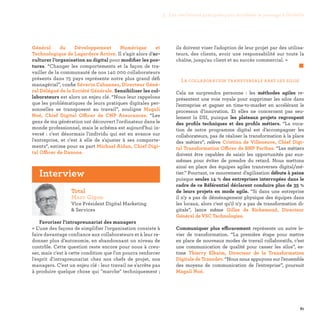 81
La collaboration transversale abat les silos
Cela ne surprendra personne : les méthodes agiles re-
présentent une voie royale pour supprimer les silos dans
l’entreprise et gagner en time-to-market en accélérant le
processus d’innovation. Et elles ne concernent pas seu-
lement la DSI, puisque les plateaux projets regroupent
des profils techniques et des profils métiers. “La voca-
tion de notre programme digital est d’accompagner les
collaborateurs, pas de réaliser la transformation à la place
des métiers”, relève Cristina de Villeneuve, Chief Digi-
tal Transformation Officer de BNP Paribas. “Les métiers
doivent être capables de saisir les opportunités par eux-
mêmes pour éviter de prendre du retard. Nous mettons
ainsi en place des équipes agiles transverses digital/mé-
tier.” Pourtant, ce mouvement d’agilisation débute à peine
puisque seules 14 % des entreprises interrogées dans le
cadre de ce Référentiel déclarent conduire plus de 35 %
de leurs projets en mode agile. “Si dans une entreprise
il n'y a pas de déménagement physique des équipes dans
les locaux, alors c'est qu'il n'y a pas de transformation di-
gitale”, lance même Gilles de Richemond, Directeur
Général de VSC Technologies.
Communiquer plus efficacement représente un autre le-
vier de transformation. “La première étape pour mettre
en place de nouveaux modes de travail collaboratifs, c’est
une communication de qualité pour casser les silos”, es-
time Thierry Elkaim, Directeur de la Transformation
Digitale de Transdev. “Nous nous appuyons sur l’ensemble
des moyens de communication de l’entreprise”, poursuit
Magali Noé.
Général du Développement Numérique et
Technologique de Lagardere Active. Il s’agit alors d’ac-
culturer l’organisation au digital pour modifier les pos-
tures. “Changer les comportements et la façon de tra-
vailler de la communauté de nos 140 000 collaborateurs
présents dans 75 pays représente notre plus grand défi
managérial”, confie Séverin Cabannes, Directeur Géné-
ral Délégué de la Société Générale. Sensibiliser les col-
laborateurs est alors un enjeu clé. “Nous leur rappelons
que les problématiques de leurs pratiques digitales per-
sonnelles se transposent au travail”, souligne Magali
Noé, Chief Digital Officer de CNP Assurances. “Les
gens de ma génération ont découvert l'ordinateur dans le
monde professionnel, mais le schéma est aujourd’hui in-
versé : c'est désormais l'individu qui est en avance sur
l'entreprise, et c'est à elle de s'ajuster à ses comporte-
ments“, estime pour sa part Michael Aidan, Chief Digi-
tal Officer de Danone.
Total
Marc Gigon
Vice Président Digital Marketing
 Services
Favoriser l'intrapreunariat des managers
« L’une des façons de simplifier l’organisation consiste à
faire davantage confiance aux collaborateurs et à leur re-
donner plus d’autonomie, en abandonnant un niveau de
contrôle. Cette question reste encore pour nous à creu-
ser, mais c'est à cette condition que l'on pourra renforcer
l'esprit d'intrapreunariat chez nos chefs de projet, nos
managers. C'est un enjeu clé : leur travail ne s'arrête pas
à produire quelque chose qui marche techniquement ;
ils doivent viser l'adoption de leur projet par des utilisa-
teurs, des clients, avoir une responsabilité sur toute la
chaîne, jusqu'au client et au succès commercial. »
	 
Interview
3. Les meilleures pratiques pour accélérer le passage à l’échelle
 