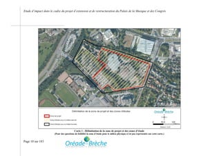 Etude d’impact dans le cadre du projet d’extension et de restructuration du Palais de la Musique et des Congrès




                                            Carte 1 : Délimitation de la zone de projet et des zones d’étude
                        (Pour des questions de lisibilité la zone d’étude pour le milieu physique n’est pas représentée sur cette carte.)


Page 10 sur 183
 