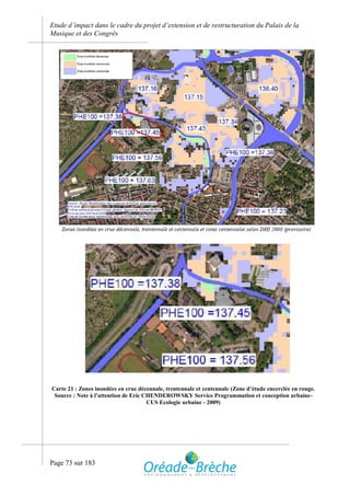 Etude d’impact dans le cadre du projet d’extension et de restructuration du Palais de la
Musique et des Congrès




Carte 21 : Zones inondées en crue décennale, trentennale et centennale (Zone d’étude encerclée en rouge.
 Source : Note à l’attention de Eric CHENDEROWSKY Service Programmation et conception urbaine-
                                      CUS Ecologie urbaine - 2009)




Page 73 sur 183
 