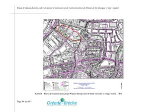 Etude d’impact dans le cadre du projet d’extension et de restructuration du Palais de la Musique et des Congrès




                   Carte 28 : Réseau d’assainissement, projet Wacken Europe (zone d’étude encerclée en rouge. Source : CUS)



Page 86 sur 183
 