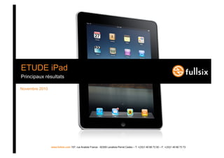 ETUDE iPad
Principaux résultats

Novembre 2010




                www.fullsix.com 157, rue Anatole France - 92309 Levallois-Perret Cedex – T: +(33)1 49 68 73 00 – F: +(33)1 49 68 73 73
 
