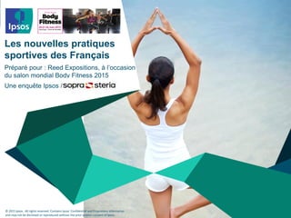 © 2015 Ipsos. All rights reserved. Contains Ipsos' Confidential and Proprietary information
and may not be disclosed or reproduced without the prior written consent of Ipsos.
Les nouvelles pratiques
sportives des Français
Préparé pour : Reed Expositions, à l’occasion
du salon mondial Body Fitness 2015
Une enquête Ipsos /
 