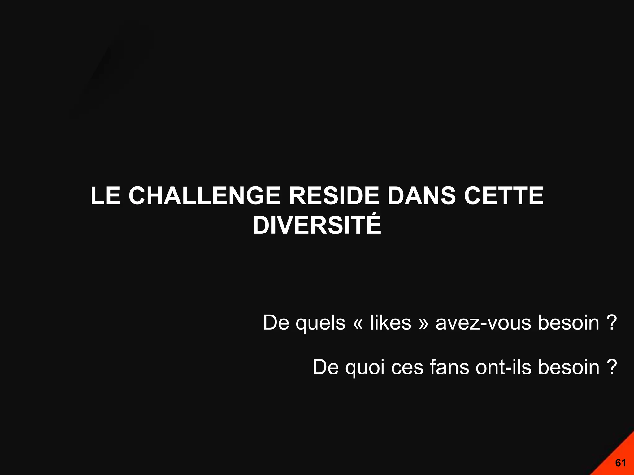 LE CHALLENGE RESIDE DANS CETTE
          DIVERSITÉ


           De quels « likes » avez-vous besoin ?

                De quoi ces fans ont-ils besoin ?



                                                61
 