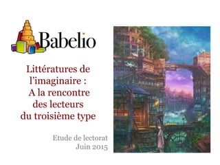 Littératures de
l’imaginaire :
A la rencontre
des lecteurs
du troisième type
Etude de lectorat
Juin 2015
 