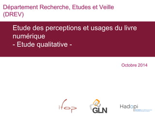 Etude des perceptions et usages du livre numérique - Etude qualitative - 
Octobre 2014 
Département Recherche, Etudes et Veille (DREV)  