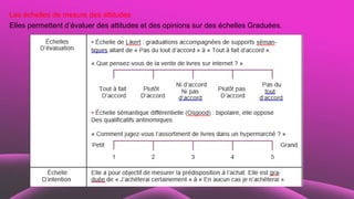 Les échelles de mesure des attitudes
Elles permettent d’évaluer des attitudes et des opinions sur des échelles Graduées.
 
