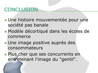 CONCLUSION

 Une histoire mouvementée pour une
  société pas banale
 Modèle décortiqué dans les écoles de
  commerce
 Une image positive auprès des
  consommateurs
 Plus cher que ses concurrents en
  entretenant l’image du "gentil".
 