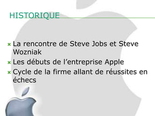 HISTORIQUE


 La rencontre de Steve Jobs et Steve
  Wozniak
 Les débuts de l’entreprise Apple

 Cycle de la firme allant de réussites en
  échecs
 